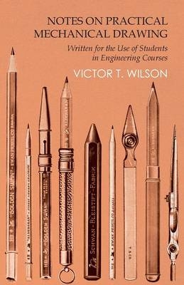 Notes on Practical Mechanical Drawing - Written for the Use of Students in Engineering Courses - Victor T Wilson