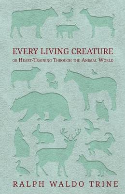 Every Living Creature - or Heart-Training Through the Animal World - Ralph Waldo Trine