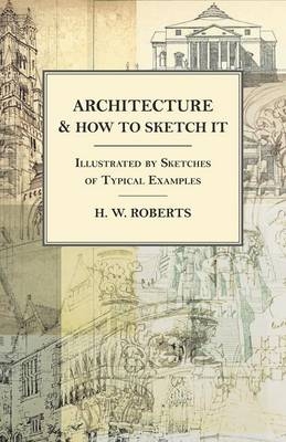 Architecture and How to Sketch it - Illustrated by Sketches of Typical Examples - H W Roberts