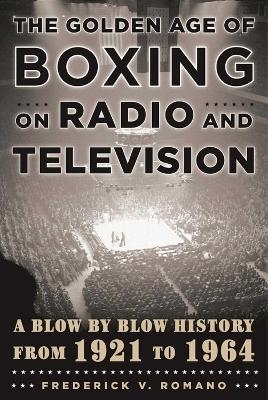 The Golden Age of Boxing on Radio and Television - Frederick V. Romano