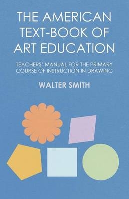 The American Text-Book of Art Education - Teachers' Manual for the Primary Course of Instruction in Drawing - Walter Smith