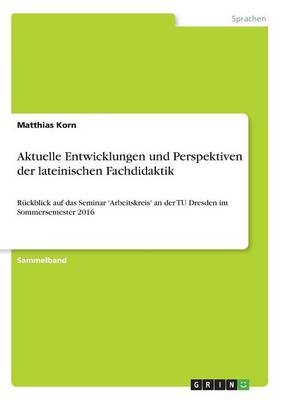 Aktuelle Entwicklungen und Perspektiven der lateinischen Fachdidaktik - Matthias Korn