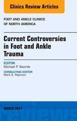 Current Controversies in Foot and Ankle Trauma, An issue of Foot and Ankle Clinics of North America - Michael P. Swords