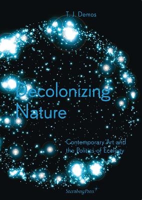 Decolonizing Nature – Contemporary Art and the Politics of Ecology - Thomas J. Demos