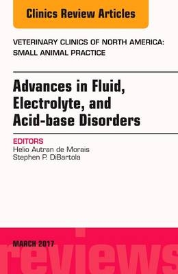 Advances in Fluid, Electrolyte, and Acid-base Disorders, An Issue of Veterinary Clinics of North America: Small Animal Practice - Helio Autran de Morais, Stephen P. DiBartola