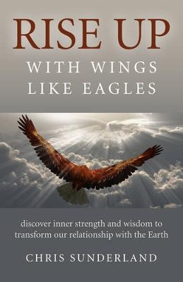 Rise Up – with Wings Like Eagles – Discover inner strength and wisdom to transform our relationship with the Earth - Chris Sunderland