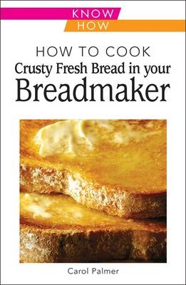 How to Cook Crusty Fresh Bread in Your Breadmaker: Know How - Carol Palmer
