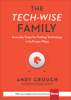 The Tech–Wise Family – Everyday Steps for Putting Technology in Its Proper Place - Andy Crouch, Amy Crouch