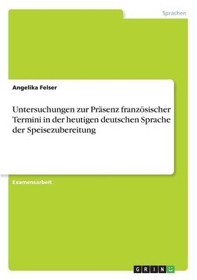 Untersuchungen zur PrÃ¤senz franzÃ¶sischer Termini in der heutigen deutschen Sprache der Speisezubereitung - Angelika Felser