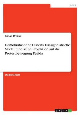 Demokratie ohne Dissens. Das agonistische Modell und seine Projektion auf die Protestbewegung Pegida - Simon Brixius