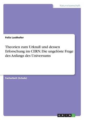 Theorien zum Urknall und dessen Erforschung im CERN. Die ungelÃ¶ste Frage des Anfangs des Universums - Felix Lasthofer