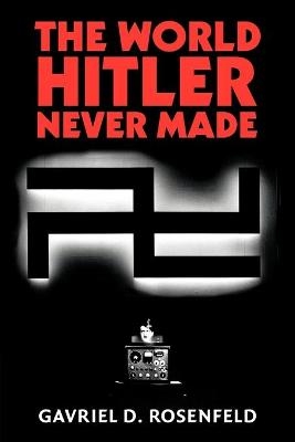 The World Hitler Never Made - Gavriel D. Rosenfeld