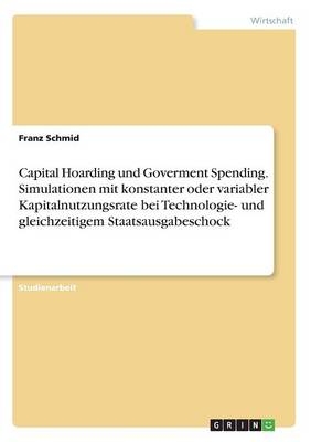 Capital Hoarding und Goverment Spending. Simulationen mit konstanter oder variabler Kapitalnutzungsrate bei Technologie- und gleichzeitigem Staatsausgabeschock - Franz Schmid