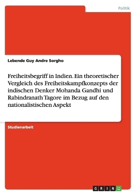 Freiheitsbegriff in Indien. Ein theoretischer Vergleich des Freiheitskampfkonzepts der indischen Denker Mohanda Gandhi und Rabindranath Tagore im Bezug auf den nationalistischen Aspekt - Lebende Guy Andre Sorgho