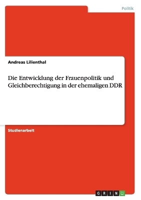 Die Entwicklung der Frauenpolitik und Gleichberechtigung in der ehemaligen DDR - Andreas Lilienthal