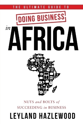 The Ultimate Guide to Doing Business in Africa - Leyland Hazlewood