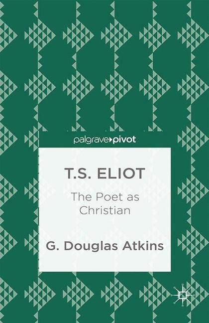 T.S. Eliot: The Poet as Christian - G. Atkins