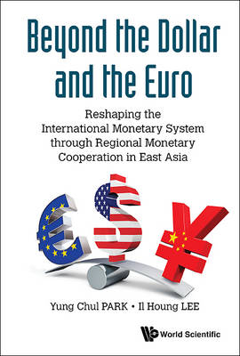 Beyond The Dollar And The Euro: Reshaping The International Monetary System Through Regional Monetary Cooperation In East Asia - Yung Chul Park, Il Houng Lee