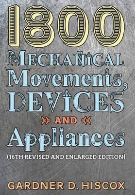 1800 Mechanical Movements, Devices and Appliances (16th enlarged edition) - Gardner D Hiscox