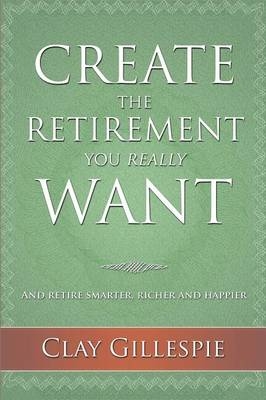 Create The Retirement You Really Want - Clay Gillespie