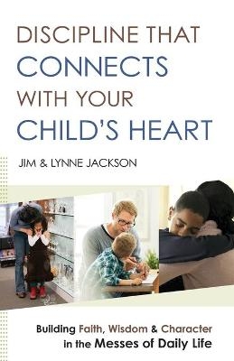 Discipline That Connects With Your Child`s Heart – Building Faith, Wisdom, and Character in the Messes of Daily Life - Jim Jackson, Lynne Jackson, Jim Burns