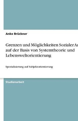 Grenzen und MÃ¶glichkeiten Sozialer Arbeit auf der Basis von Systemtheorie und Lebensweltorientierung - Anke BrÃ¼ckner