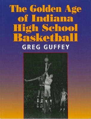 The Golden Age of Indiana High School Basketball - Greg L. Guffey