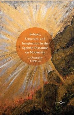 Subject, Structure, and Imagination in the Spanish Discourse on Modernity - C Christopher Soufas, Jr C Christopher Soufas