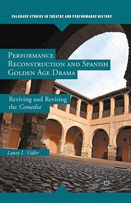 Performance Reconstruction and Spanish Golden Age Drama - Laura L Vidler, L Vidler