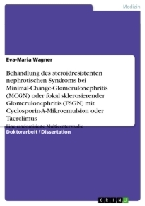 Behandlung des steroidresistenten nephrotischen Syndroms bei Minimal-Change-Glomerulonephritis (MCGN) oder fokal sklerosierender Glomerulonephritis (FSGN) mit Cyclosporin-A-Mikroemulsion oder Tacrolimus - Eva-Maria Wagner