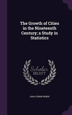 The Growth of Cities in the Nineteenth Century; A Study in Statistics - Adna Ferrin Weber