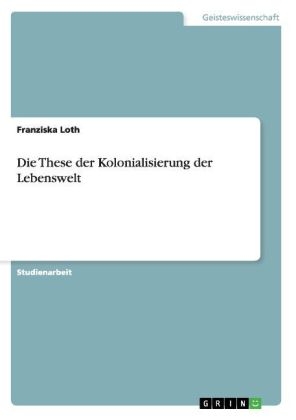 Die These der Kolonialisierung der Lebenswelt - Franziska Loth