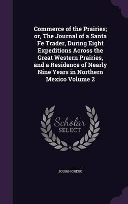 Commerce of the Prairies; Or, the Journal of a Santa Fe Trader, During Eight Expeditions Across the Great Western Prairies, and a Residence of Nearly Nine Years in Northern Mexico Volume 2 - Josiah Gregg