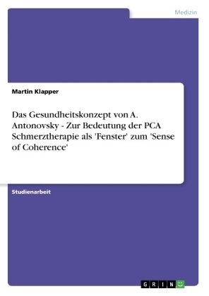 Das Gesundheitskonzept von A. Antonovsky - Zur Bedeutung der PCA Schmerztherapie als 'Fenster' zum 'Sense of Coherence' - Martin Klapper