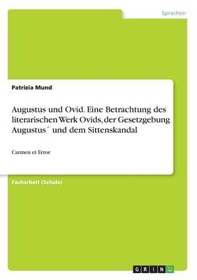 Augustus und Ovid. Eine Betrachtung des literarischen Werk Ovids, der Gesetzgebung AugustusÂ´ und dem Sittenskandal - Patrizia Mund