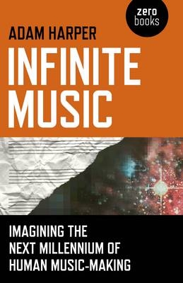 Infinite Music – Imagining the Next Millennium of Human Music–Making - Adam Harper