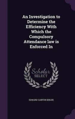 An Investigation to Determine the Efficiency with Which the Compulsory Attendance Law Is Enforced in - Edward Clinton Bixler