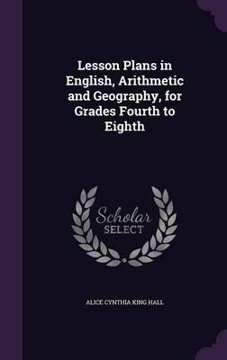 Lesson Plans in English, Arithmetic and Geography, for Grades Fourth to Eighth - Alice Cynthia King Hall