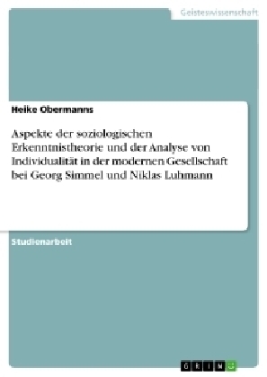 Aspekte der soziologischen Erkenntnistheorie und der Analyse von IndividualitÃ¤t in der modernen Gesellschaft bei Georg Simmel und Niklas Luhmann - Heike Obermanns