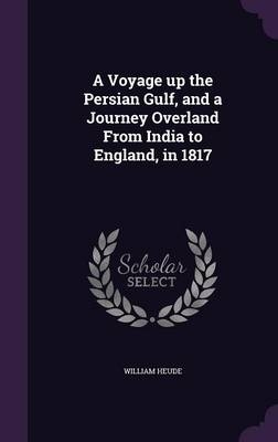A Voyage up the Persian Gulf, and a Journey Overland From India to England, in 1817 - William Heude