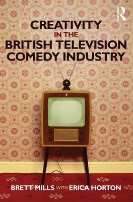 Creativity in the British Television Comedy Industry - Brett Mills, Erica Horton