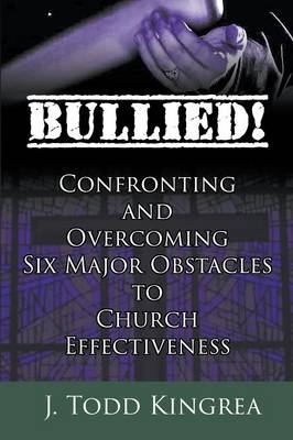 Bullied! Confronting and Overcoming Six Major Obstacles to Church Effectiveness - J Todd Kingrea