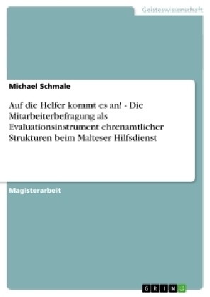 Auf die Helfer kommt es an! Die Mitarbeiterbefragung als Evaluationsinstrument ehrenamtlicher Strukturen beim Malteser Hilfsdienst - Michael Schmale