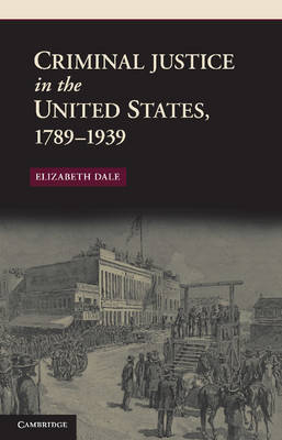 Criminal Justice in the United States, 1789–1939 - Elizabeth Dale