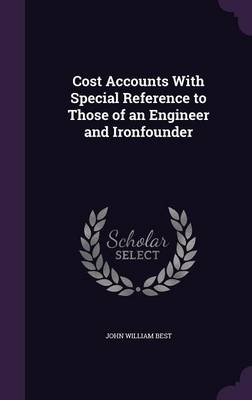 Cost Accounts With Special Reference to Those of an Engineer and Ironfounder - John William Best