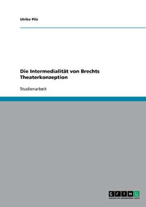 Die Intermedialität von Brechts Theaterkonzeption - Ulrike Pilz