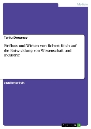 Einfluss und Wirken von Robert Koch auf die Entwicklung von Wissenschaft und Industrie - Tanju Doganay