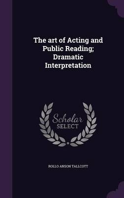 The Art of Acting and Public Reading; Dramatic Interpretation - Rollo Anson Tallcott