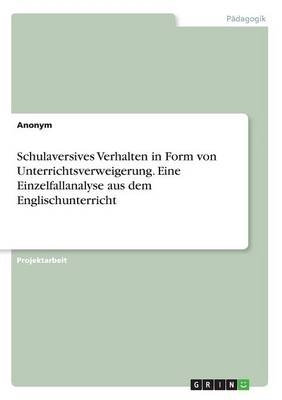 Schulaversives Verhalten in Form von Unterrichtsverweigerung. Eine Einzelfallanalyse aus dem Englischunterricht -  Anonymous