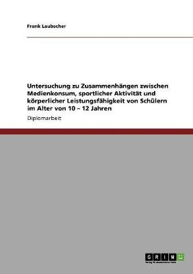 Untersuchung zu ZusammenhÃ¤ngen zwischen Medienkonsum, sportlicher AktivitÃ¤t und kÃ¶rperlicher LeistungsfÃ¤higkeit von SchÃ¼lern im Alter von 10 Â¿ 12 Jahren - Frank Laubscher